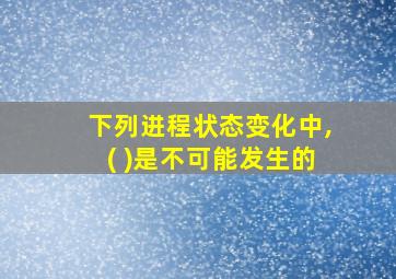 下列进程状态变化中,( )是不可能发生的